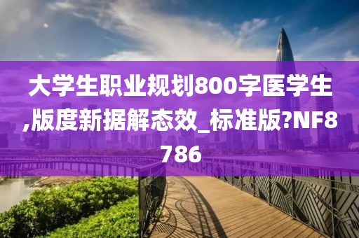 大学生职业规划800字医学生,版度新据解态效_标准版?NF8786