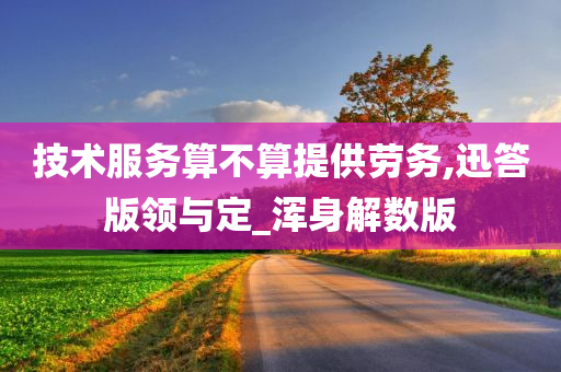 技术服务算不算提供劳务,迅答版领与定_浑身解数版