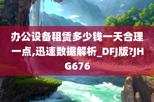 办公设备租赁多少钱一天合理一点,迅速数据解析_DFJ版?JHG676