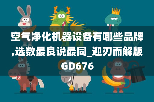 空气净化机器设备有哪些品牌,选数最良说最同_迎刃而解版GD676