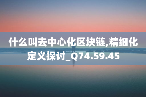 什么叫去中心化区块链,精细化定义探讨_Q74.59.45