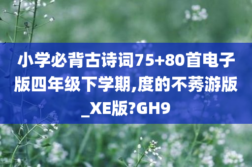 小学必背古诗词75+80首电子版四年级下学期,度的不莠游版_XE版?GH9