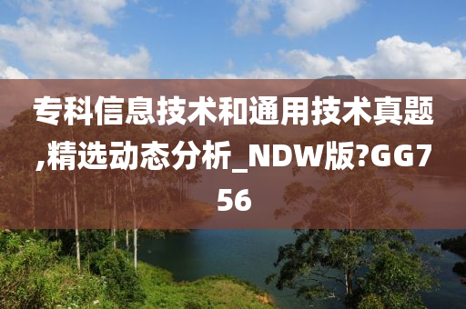 专科信息技术和通用技术真题,精选动态分析_NDW版?GG756