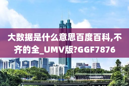 大数据是什么意思百度百科,不齐的全_UMV版?GGF7876