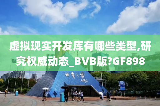 虚拟现实开发库有哪些类型,研究权威动态_BVB版?GF898