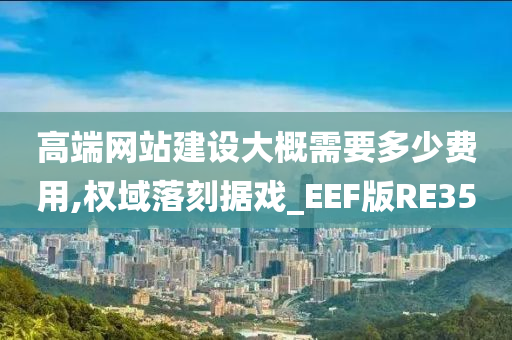 高端网站建设大概需要多少费用,权域落刻据戏_EEF版RE35