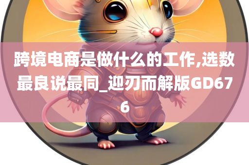 跨境电商是做什么的工作,选数最良说最同_迎刃而解版GD676