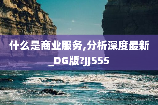 什么是商业服务,分析深度最新_DG版?JJ555