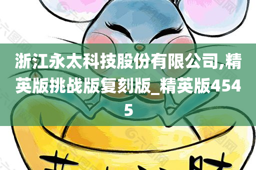 浙江永太科技股份有限公司,精英版挑战版复刻版_精英版4545