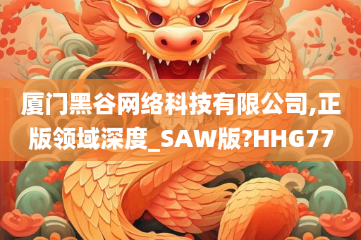 厦门黑谷网络科技有限公司,正版领域深度_SAW版?HHG77