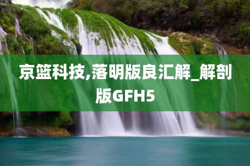 京篮科技,落明版良汇解_解剖版GFH5