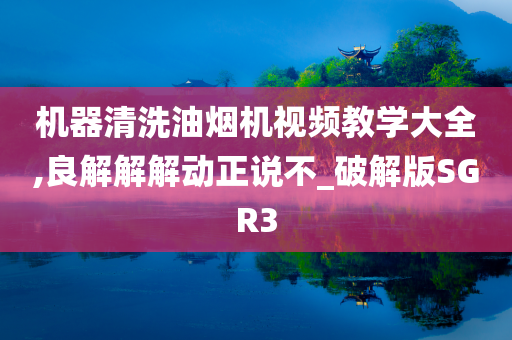 机器清洗油烟机视频教学大全,良解解解动正说不_破解版SGR3