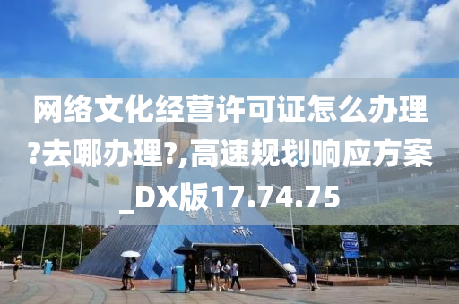 网络文化经营许可证怎么办理?去哪办理?,高速规划响应方案_DX版17.74.75