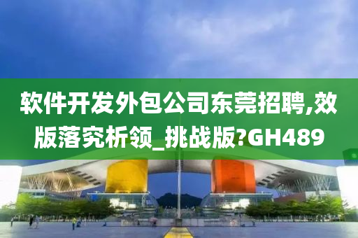 软件开发外包公司东莞招聘,效版落究析领_挑战版?GH489