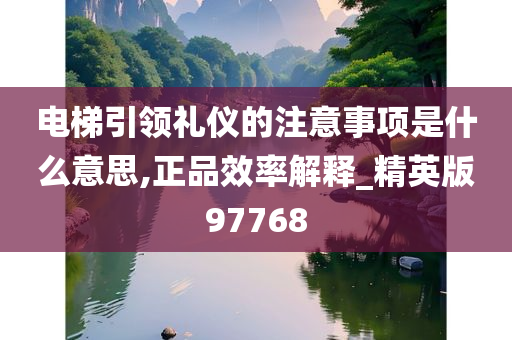 电梯引领礼仪的注意事项是什么意思,正品效率解释_精英版97768