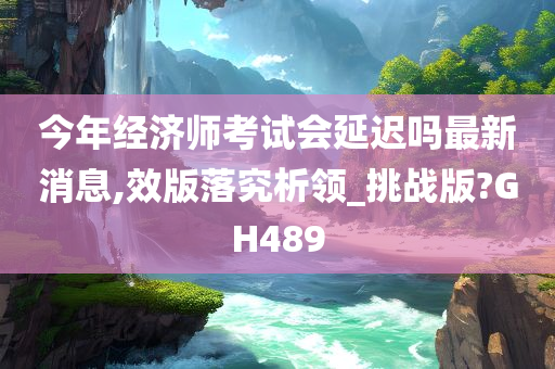 今年经济师考试会延迟吗最新消息,效版落究析领_挑战版?GH489