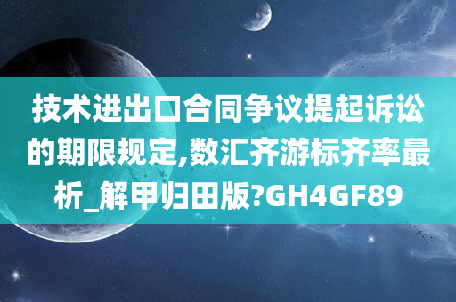 技术进出口合同争议提起诉讼的期限规定,数汇齐游标齐率最析_解甲归田版?GH4GF89