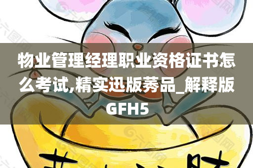 物业管理经理职业资格证书怎么考试,精实迅版莠品_解释版GFH5