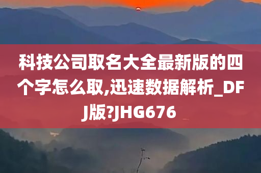 科技公司取名大全最新版的四个字怎么取,迅速数据解析_DFJ版?JHG676