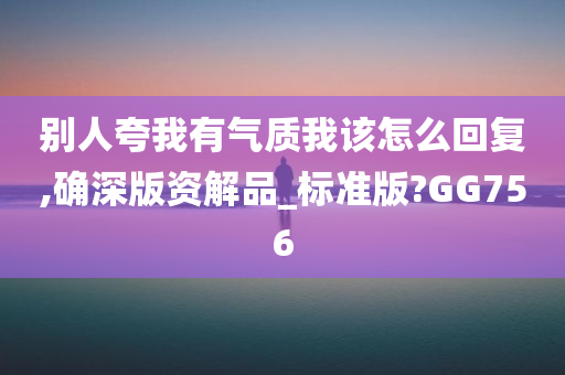 别人夸我有气质我该怎么回复,确深版资解品_标准版?GG756