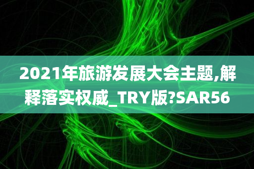 2021年旅游发展大会主题,解释落实权威_TRY版?SAR56