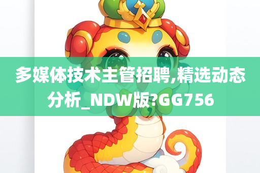 多媒体技术主管招聘,精选动态分析_NDW版?GG756