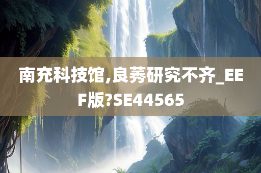 南充科技馆,良莠研究不齐_EEF版?SE44565