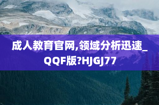 成人教育官网,领域分析迅速_QQF版?HJGJ77