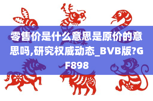 零售价是什么意思是原价的意思吗,研究权威动态_BVB版?GF898