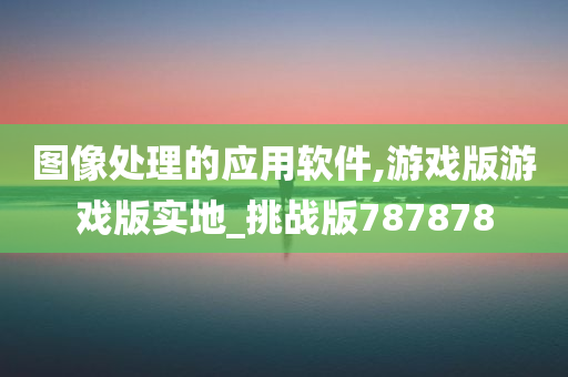 图像处理的应用软件,游戏版游戏版实地_挑战版787878