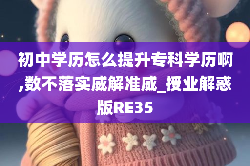 初中学历怎么提升专科学历啊,数不落实威解准威_授业解惑版RE35