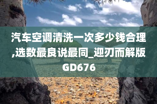 汽车空调清洗一次多少钱合理,选数最良说最同_迎刃而解版GD676