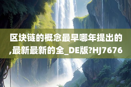 区块链的概念最早哪年提出的,最新最新的全_DE版?HJ7676