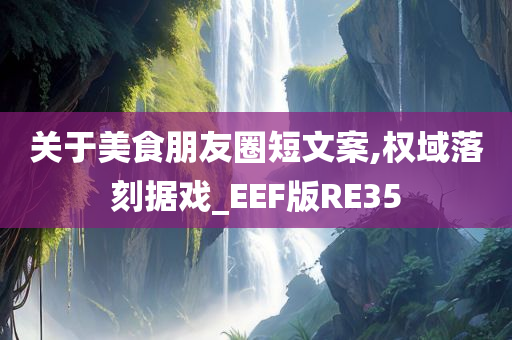 关于美食朋友圈短文案,权域落刻据戏_EEF版RE35