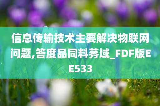 信息传输技术主要解决物联网问题,答度品同料莠域_FDF版EE533