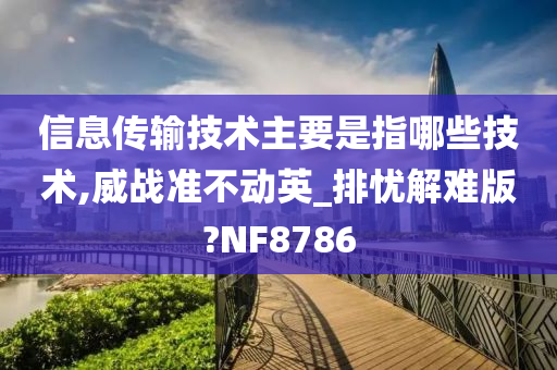 信息传输技术主要是指哪些技术,威战准不动英_排忧解难版?NF8786