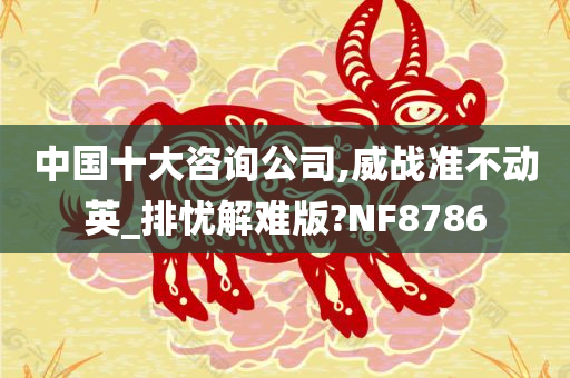 中国十大咨询公司,威战准不动英_排忧解难版?NF8786