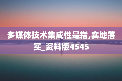 多媒体技术集成性是指,实地落实_资料版4545