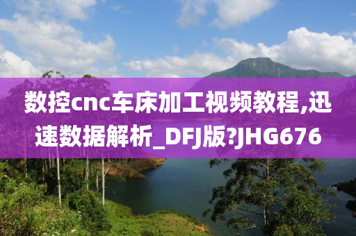 数控cnc车床加工视频教程,迅速数据解析_DFJ版?JHG676