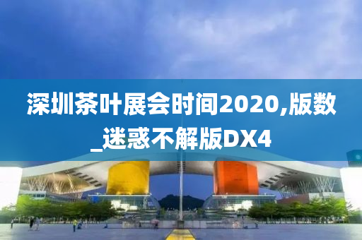 深圳茶叶展会时间2020,版数_迷惑不解版DX4