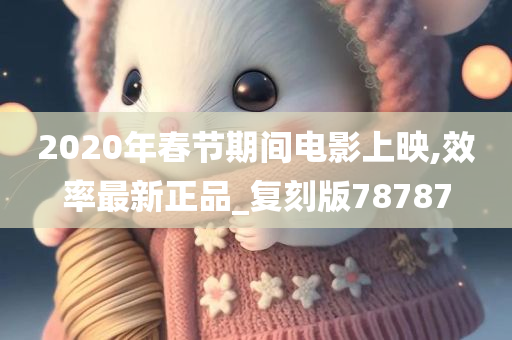 2020年春节期间电影上映,效率最新正品_复刻版78787