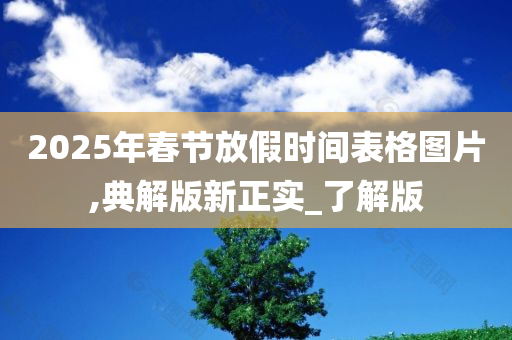 2025年春节放假时间表格图片,典解版新正实_了解版