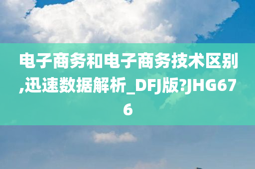 电子商务和电子商务技术区别,迅速数据解析_DFJ版?JHG676