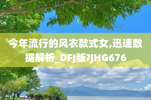 今年流行的风衣款式女,迅速数据解析_DFJ版?JHG676