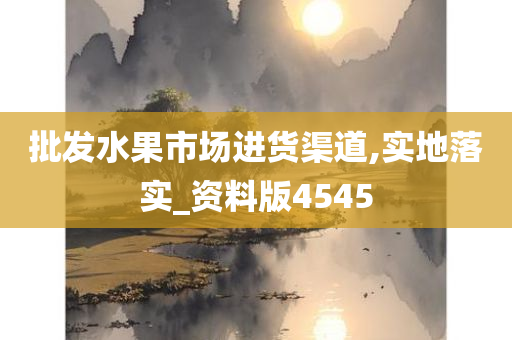 批发水果市场进货渠道,实地落实_资料版4545