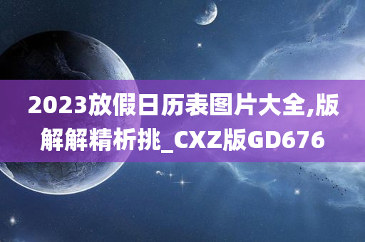 2023放假日历表图片大全,版解解精析挑_CXZ版GD676