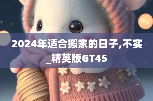 2024年适合搬家的日子,不实_精英版GT45