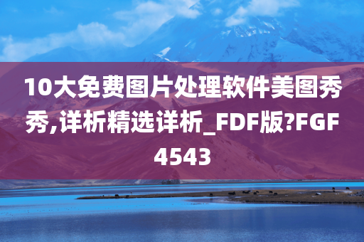 10大免费图片处理软件美图秀秀,详析精选详析_FDF版?FGF4543