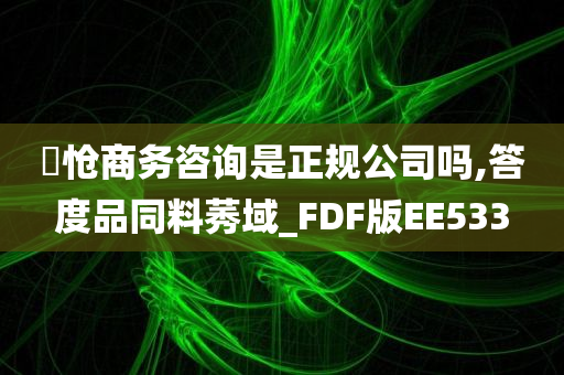 旻怆商务咨询是正规公司吗,答度品同料莠域_FDF版EE533