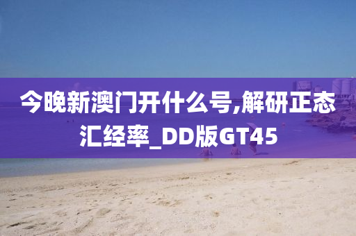 今晚新澳门开什么号,解研正态汇经率_DD版GT45